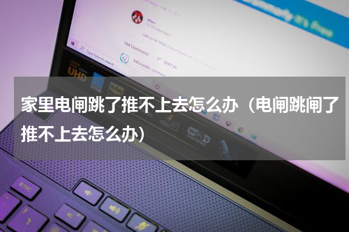 家里电闸跳了推不上去怎么办（电闸跳闸了推不上去怎么办）