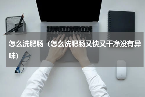 怎么洗肥肠（怎么洗肥肠又快又干净没有异味）