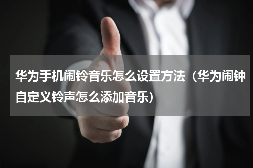 华为手机闹铃音乐怎么设置方法（华为闹钟自定义铃声怎么添加音乐）