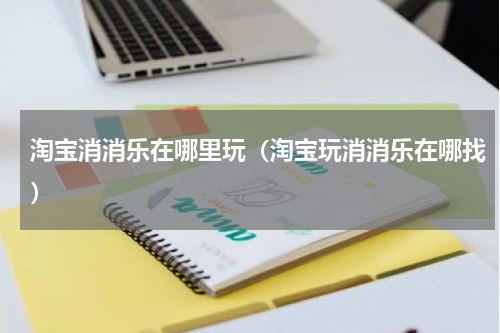 淘宝消消乐在哪里玩（淘宝玩消消乐在哪找）