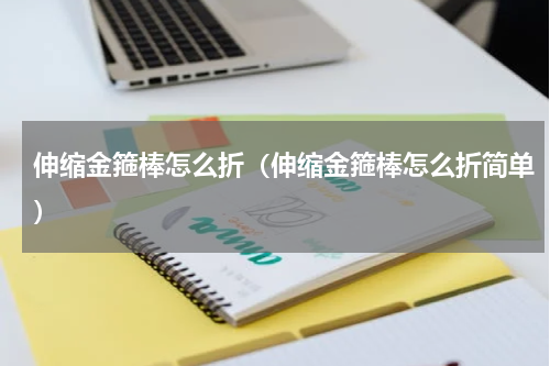 伸缩金箍棒怎么折（伸缩金箍棒怎么折简单）
