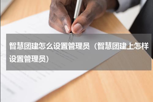 智慧团建怎么设置管理员（智慧团建上怎样设置管理员）