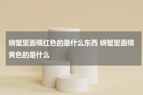 螃蟹里面橘红色的是什么东西 螃蟹里面橘黄色的是什么