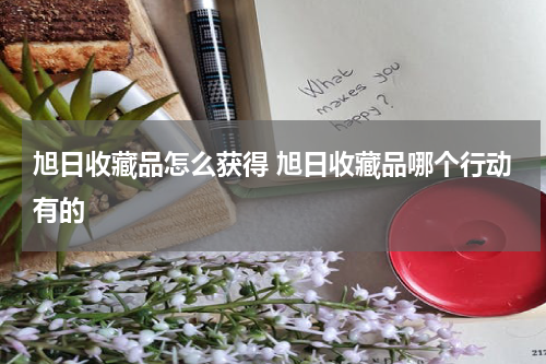 旭日收藏品怎么获得 旭日收藏品哪个行动有的