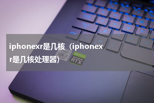iphonexr是几核（iphonexr是几核处理器）