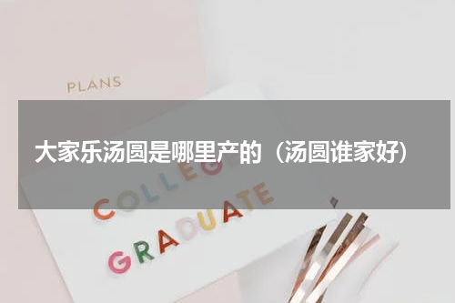 大家乐汤圆是哪里产的（汤圆谁家好）