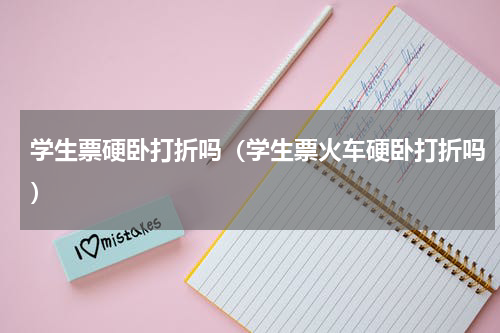 学生票硬卧打折吗（学生票火车硬卧打折吗）