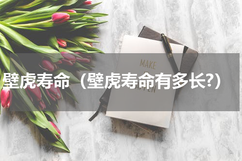 壁虎寿命（壁虎寿命有多长?）