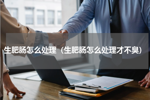 生肥肠怎么处理（生肥肠怎么处理才不臭）