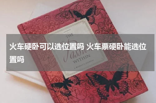 火车硬卧可以选位置吗 火车票硬卧能选位置吗