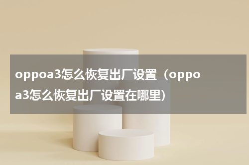 oppoa3怎么恢复出厂设置（oppoa3怎么恢复出厂设置在哪里）