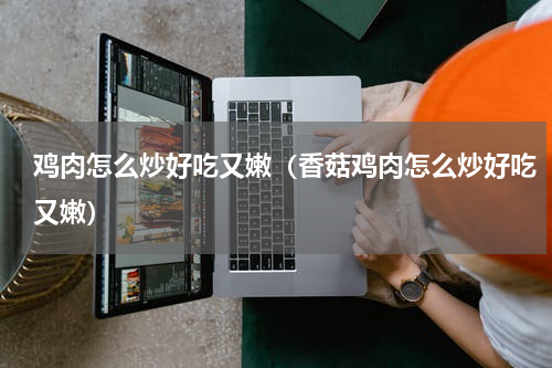 鸡肉怎么炒好吃又嫩（香菇鸡肉怎么炒好吃又嫩）