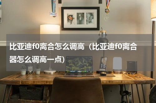 比亚迪f0离合怎么调高（比亚迪f0离合器怎么调高一点）