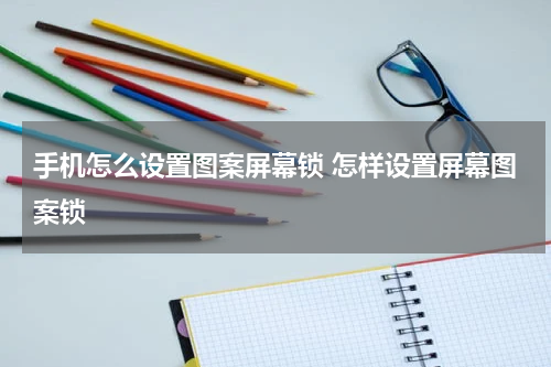 手机怎么设置图案屏幕锁 怎样设置屏幕图案锁
