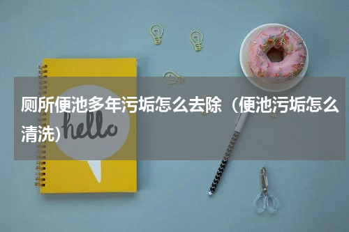 厕所便池多年污垢怎么去除（便池污垢怎么清洗）