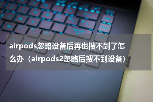 airpods忽略设备后再也搜不到了怎么办（airpods2忽略后搜不到设备）
