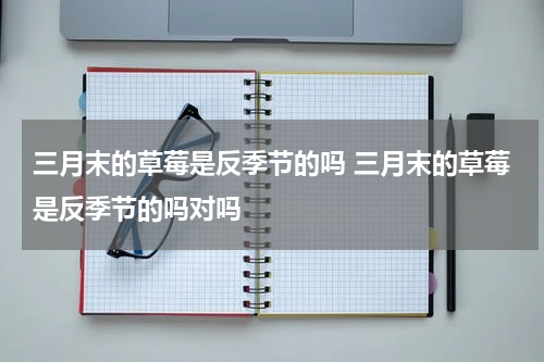 三月末的草莓是反季节的吗 三月末的草莓是反季节的吗对吗