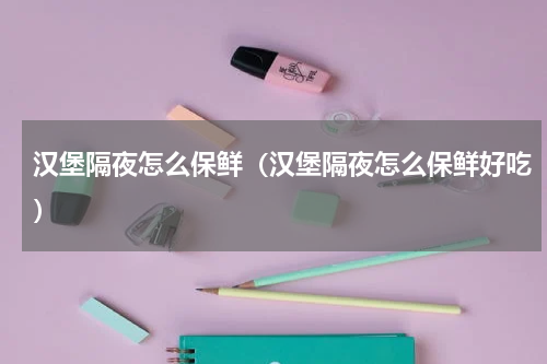 汉堡隔夜怎么保鲜（汉堡隔夜怎么保鲜好吃）