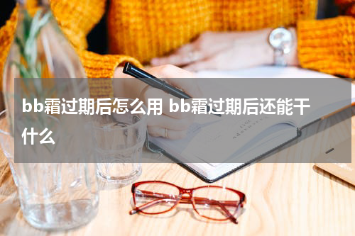 bb霜过期后怎么用 bb霜过期后还能干什么
