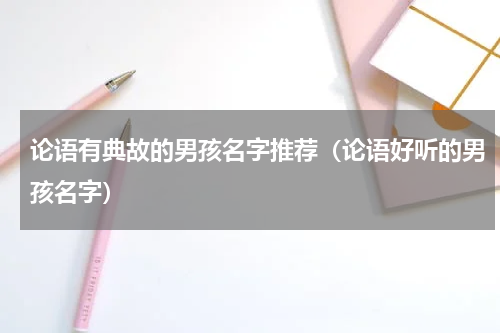 论语有典故的男孩名字推荐（论语好听的男孩名字）
