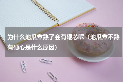 为什么地瓜煮熟了会有硬芯呢（地瓜煮不熟有硬心是什么原因）