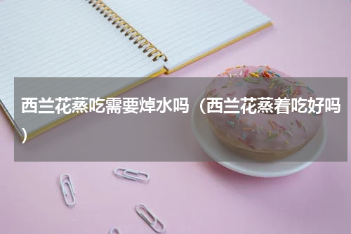 西兰花蒸吃需要焯水吗（西兰花蒸着吃好吗）