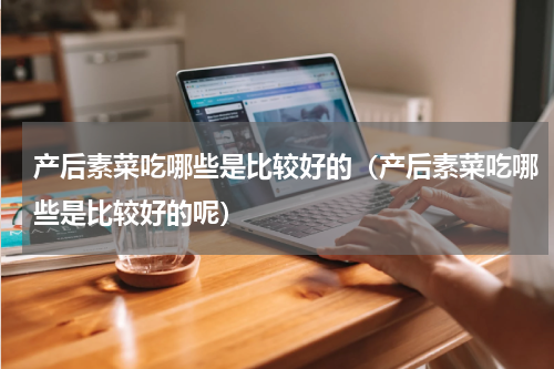 产后素菜吃哪些是比较好的(产后素菜吃哪些是比较好的呢)