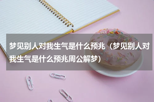 梦见别人对我生气是什么预兆（梦见别人对我生气是什么预兆周公解梦）