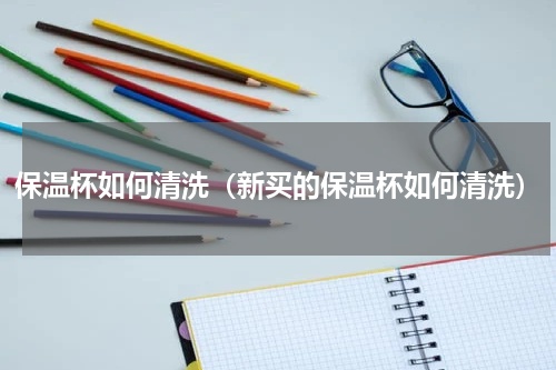 保温杯如何清洗（新买的保温杯如何清洗）