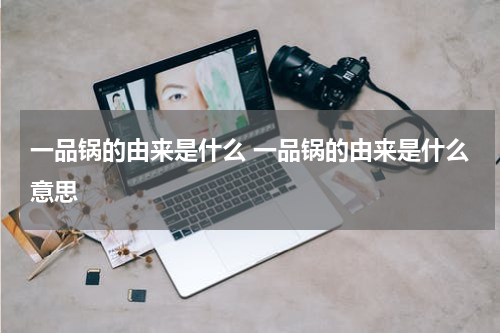 一品锅的由来是什么 一品锅的由来是什么意思