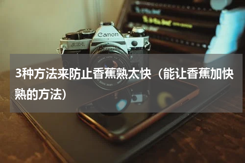 3种方法来防止香蕉熟太快（能让香蕉加快熟的方法）