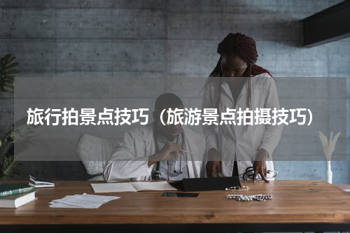 旅行拍景点技巧（旅游景点拍摄技巧）