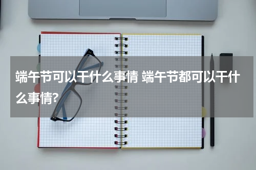 端午节可以干什么事情 端午节都可以干什么事情?