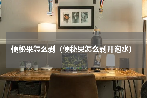 便秘果怎么剥（便秘果怎么剥开泡水）