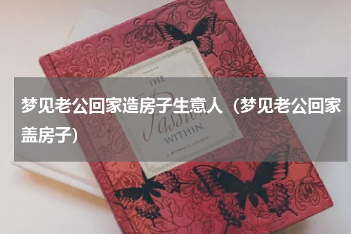 梦见老公回家造房子生意人（梦见老公回家盖房子）