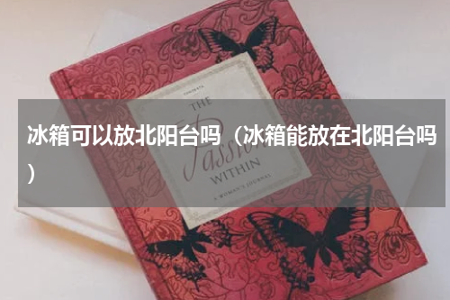 冰箱可以放北阳台吗（冰箱能放在北阳台吗）