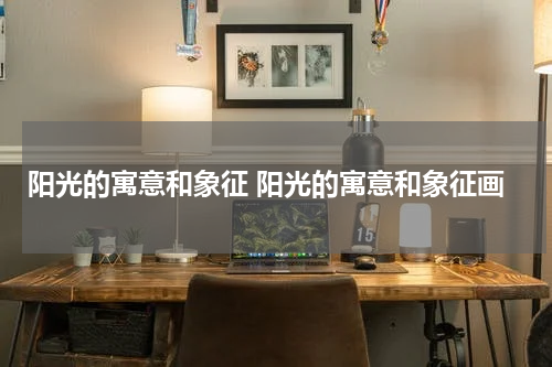 阳光的寓意和象征 阳光的寓意和象征画