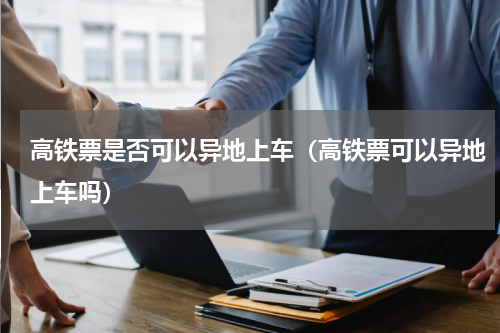 高铁票是否可以异地上车（高铁票可以异地上车吗）