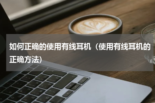 如何正确的使用有线耳机（使用有线耳机的正确方法）