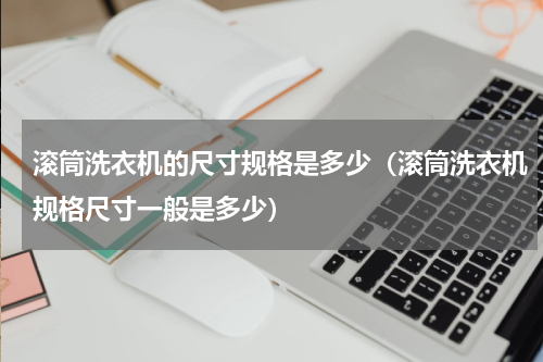 滚筒洗衣机的尺寸规格是多少（滚筒洗衣机规格尺寸一般是多少）