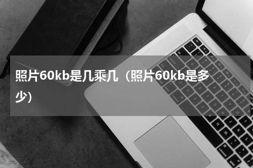 照片60kb是几乘几（照片60kb是多少）