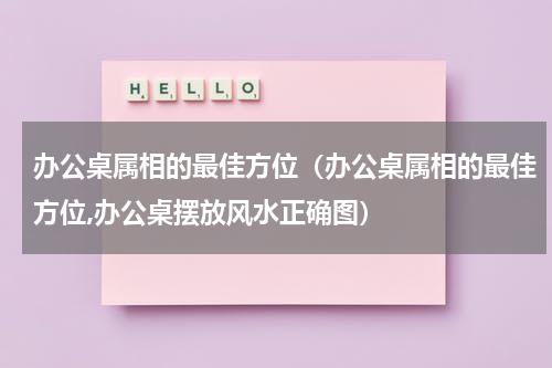 办公桌属相的最佳方位（办公桌属相的最佳方位,办公桌摆放风水正确图）