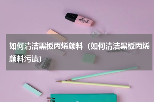 如何清洁黑板丙烯颜料（如何清洁黑板丙烯颜料污渍）