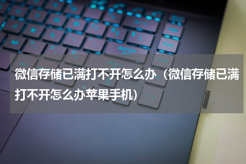 微信存储已满打不开怎么办（微信存储已满打不开怎么办苹果手机）