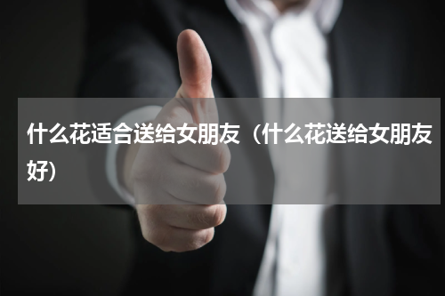 什么花适合送给女朋友（什么花送给女朋友好）