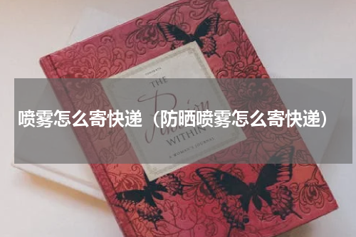 喷雾怎么寄快递（防晒喷雾怎么寄快递）