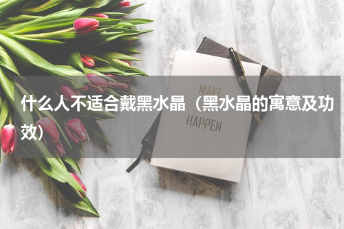 什么人不适合戴黑水晶（黑水晶的寓意及功效）