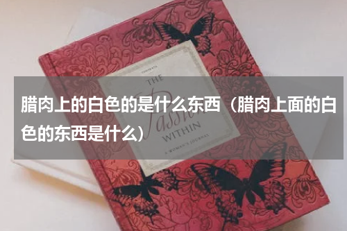 腊肉上的白色的是什么东西（腊肉上面的白色的东西是什么）