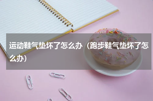 运动鞋气垫坏了怎么办（跑步鞋气垫坏了怎么办）