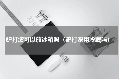 驴打滚可以放冰箱吗（驴打滚用冷藏吗）